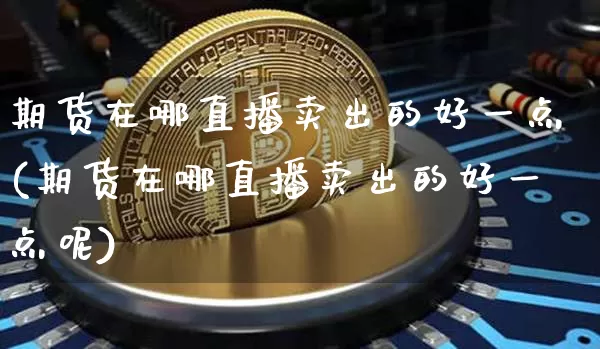 期货在哪直播卖出的好一点(期货在哪直播卖出的好一点呢)_https://www.dcjwmf.com_上期能源_第1张