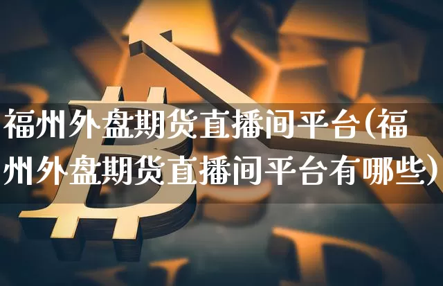 福州外盘期货直播间平台(福州外盘期货直播间平台有哪些)_https://www.dcjwmf.com_大商所_第1张