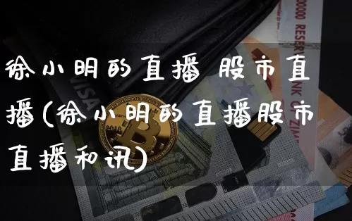 徐小明的直播 股市直播(徐小明的直播股市直播和讯)_https://www.dcjwmf.com_广期所_第1张