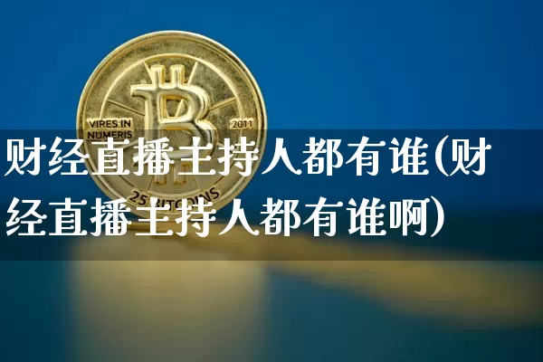 财经直播主持人都有谁(财经直播主持人都有谁啊)_https://www.dcjwmf.com_大商所_第1张