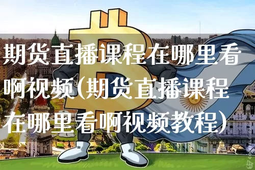 期货直播课程在哪里看啊视频(期货直播课程在哪里看啊视频教程)_https://www.dcjwmf.com_郑商所_第1张