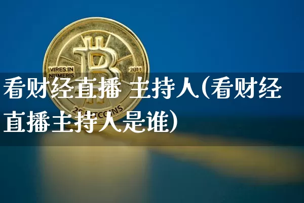 看财经直播 主持人(看财经直播主持人是谁)_https://www.dcjwmf.com_广期所_第1张