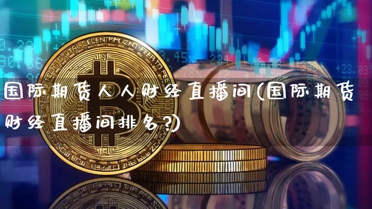 国际期货人人财经直播间(国际期货财经直播间排名?)_https://www.dcjwmf.com_郑商所_第1张