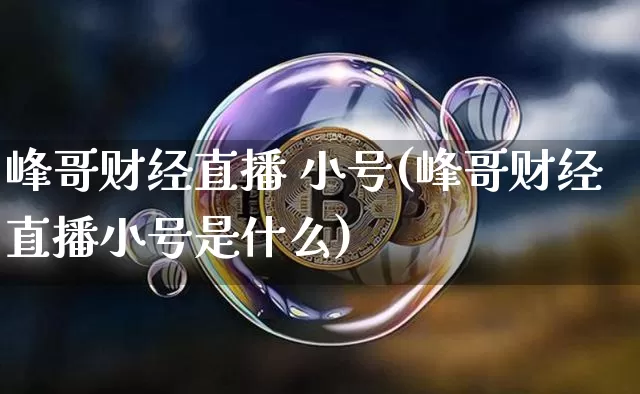 峰哥财经直播 小号(峰哥财经直播小号是什么)_https://www.dcjwmf.com_上期能源_第1张
