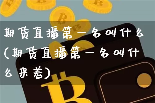 期货直播第一名叫什么(期货直播第一名叫什么来着)_https://www.dcjwmf.com_大商所_第1张