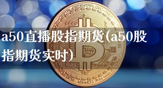 a50直播股指期货(a50股指期货实时)_https://www.dcjwmf.com_中金所_第1张