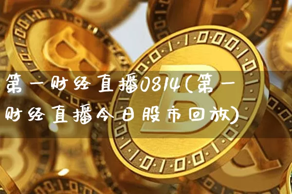 第一财经直播0814(第一财经直播今日股市回放)_https://www.dcjwmf.com_上期所_第1张