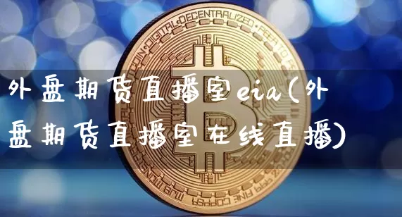 外盘期货直播室eia(外盘期货直播室在线直播)_https://www.dcjwmf.com_广期所_第1张