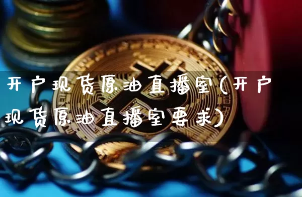 开户现货原油直播室(开户现货原油直播室要求)_https://www.dcjwmf.com_广期所_第1张