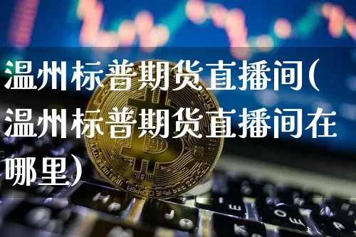 温州标普期货直播间(温州标普期货直播间在哪里)_https://www.dcjwmf.com_上期所_第1张