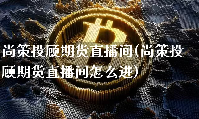 尚策投顾期货直播间(尚策投顾期货直播间怎么进)_https://www.dcjwmf.com_广期所_第1张