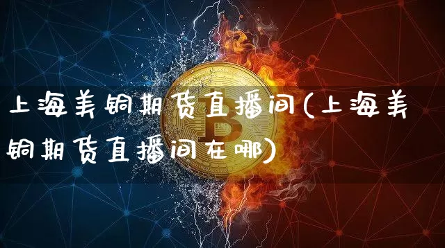 上海美铜期货直播间(上海美铜期货直播间在哪)_https://www.dcjwmf.com_上期所_第1张