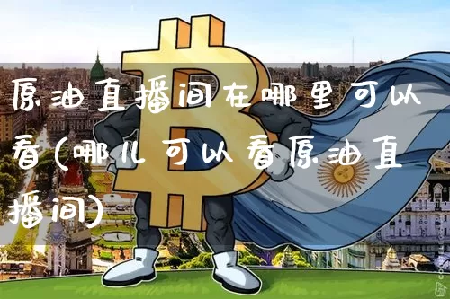原油直播间在哪里可以看(哪儿可以看原油直播间)_https://www.dcjwmf.com_广期所_第1张