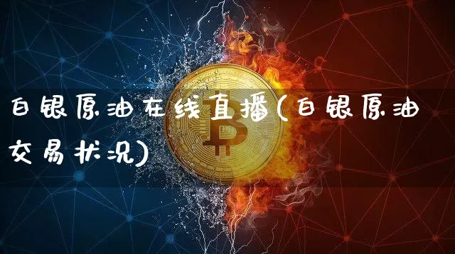 白银原油在线直播(白银原油交易状况)_https://www.dcjwmf.com_大商所_第1张