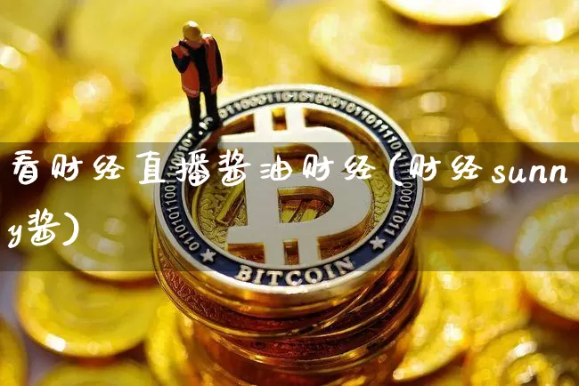 看财经直播酱油财经(财经sunny酱)_https://www.dcjwmf.com_上期所_第1张