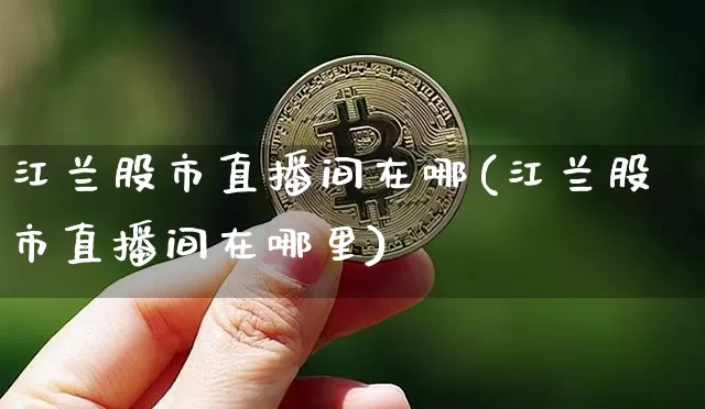 江兰股市直播间在哪(江兰股市直播间在哪里)_https://www.dcjwmf.com_大商所_第1张