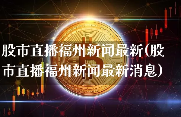 股市直播福州新闻最新(股市直播福州新闻最新消息)_https://www.dcjwmf.com_郑商所_第1张