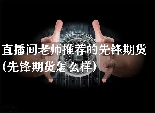 直播间老师推荐的先锋期货(先锋期货怎么样)_https://www.dcjwmf.com_上期能源_第1张
