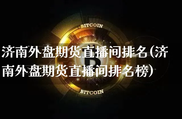 济南外盘期货直播间排名(济南外盘期货直播间排名榜)_https://www.dcjwmf.com_广期所_第1张