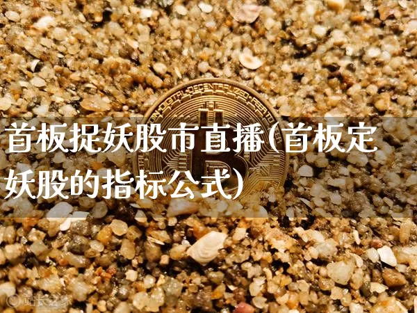 首板捉妖股市直播(首板定妖股的指标公式)_https://www.dcjwmf.com_广期所_第1张