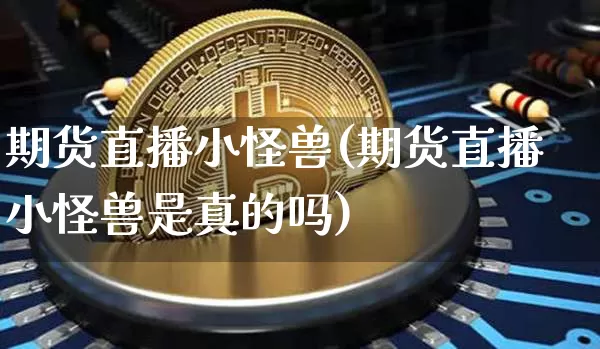 期货直播小怪兽(期货直播小怪兽是真的吗)_https://www.dcjwmf.com_上期所_第1张