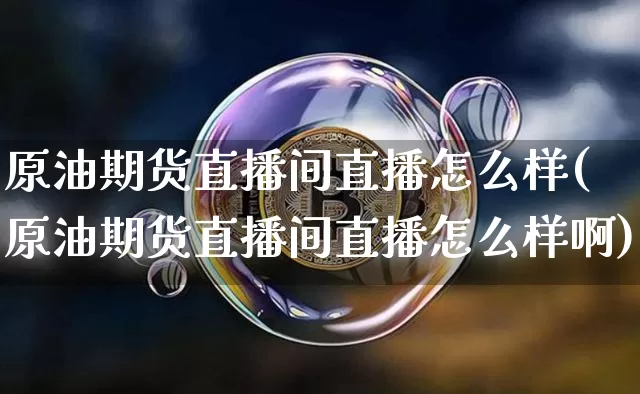 原油期货直播间直播怎么样(原油期货直播间直播怎么样啊)_https://www.dcjwmf.com_大商所_第1张