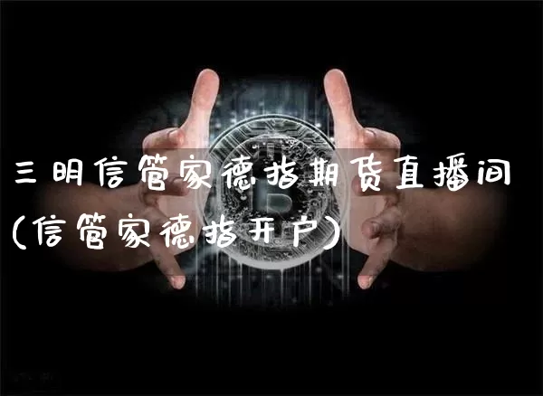 三明信管家德指期货直播间(信管家德指开户)_https://www.dcjwmf.com_中金所_第1张