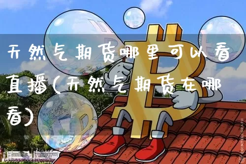 天然气期货哪里可以看直播(天然气期货在哪看)_https://www.dcjwmf.com_广期所_第1张