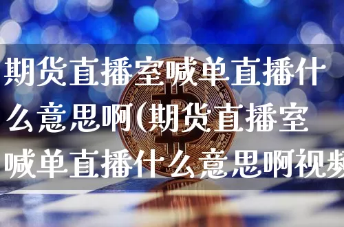 期货直播室喊单直播什么意思啊(期货直播室喊单直播什么意思啊视频)_https://www.dcjwmf.com_上期所_第1张