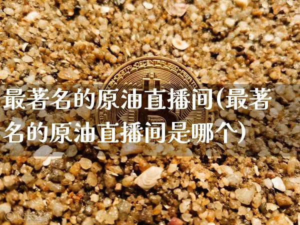 最著名的原油直播间(最著名的原油直播间是哪个)_https://www.dcjwmf.com_广期所_第1张