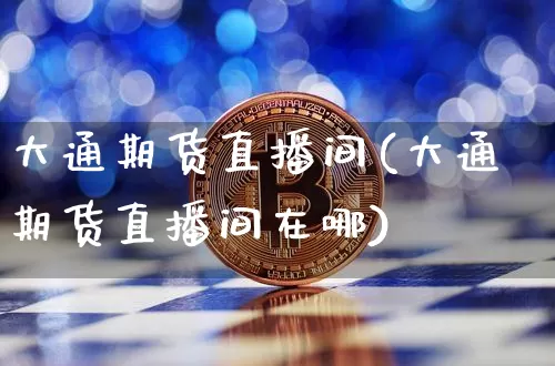 大通期货直播间(大通期货直播间在哪)_https://www.dcjwmf.com_中金所_第1张