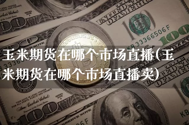玉米期货在哪个市场直播(玉米期货在哪个市场直播卖)_https://www.dcjwmf.com_上期能源_第1张