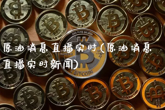 原油消息直播实时(原油消息直播实时新闻)_https://www.dcjwmf.com_大商所_第1张