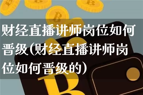 财经直播讲师岗位如何晋级(财经直播讲师岗位如何晋级的)_https://www.dcjwmf.com_上期所_第1张