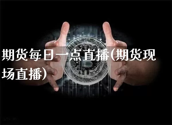 期货每日一点直播(期货现场直播)_https://www.dcjwmf.com_上期所_第1张