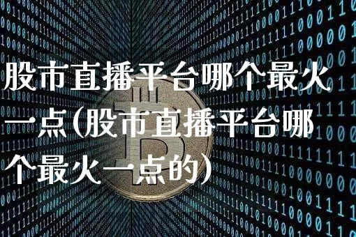 股市直播平台哪个最火一点(股市直播平台哪个最火一点的)_https://www.dcjwmf.com_上期所_第1张