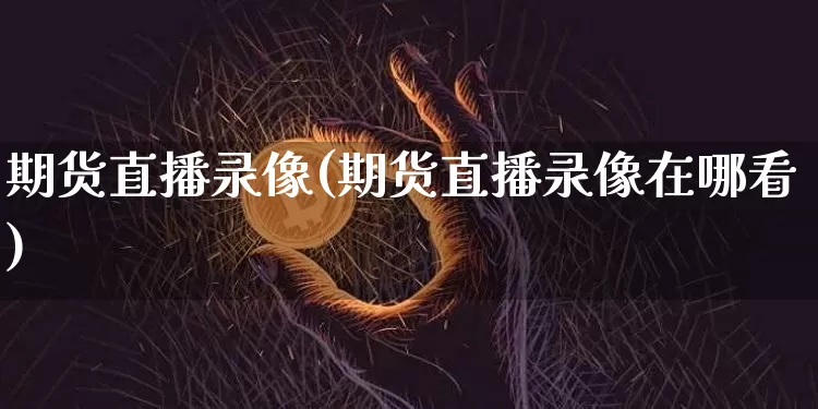 期货直播录像(期货直播录像在哪看)_https://www.dcjwmf.com_郑商所_第1张