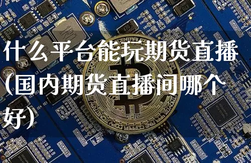 什么平台能玩期货直播(国内期货直播间哪个好)_https://www.dcjwmf.com_大商所_第1张