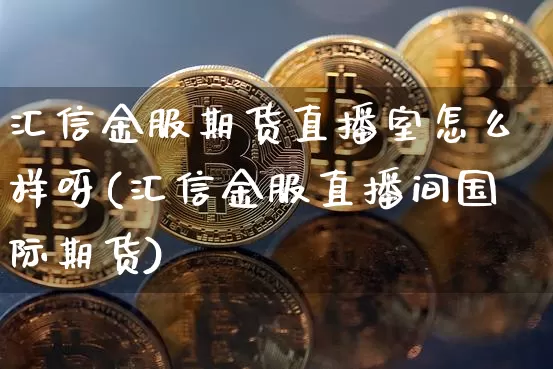 汇信金服期货直播室怎么样呀(汇信金服直播间国际期货)_https://www.dcjwmf.com_广期所_第1张