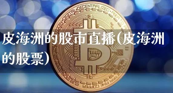 皮海洲的股市直播(皮海洲的股票)_https://www.dcjwmf.com_上期能源_第1张