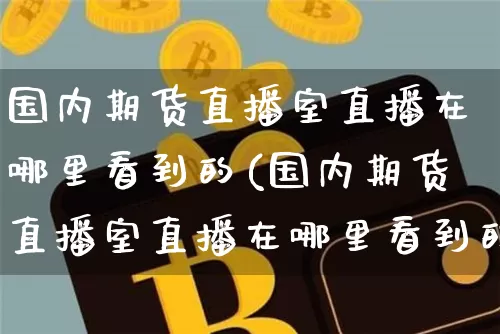 国内期货直播室直播在哪里看到的(国内期货直播室直播在哪里看到的啊)_https://www.dcjwmf.com_郑商所_第1张