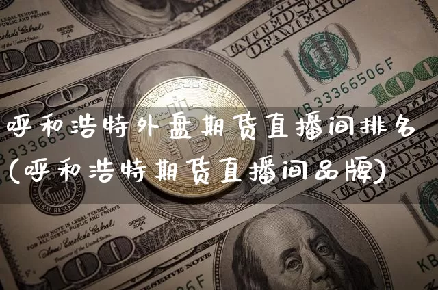 呼和浩特外盘期货直播间排名(呼和浩特期货直播间品牌)_https://www.dcjwmf.com_上期所_第1张