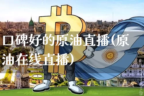 口碑好的原油直播(原油在线直播)_https://www.dcjwmf.com_大商所_第1张