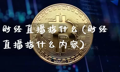 财经直播指什么(财经直播指什么内容)_https://www.dcjwmf.com_上期所_第1张