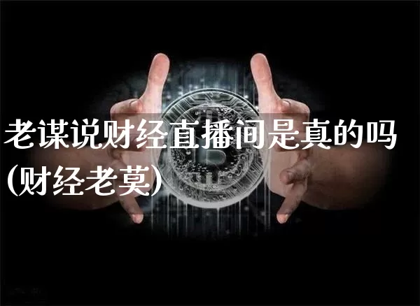 老谋说财经直播间是真的吗(财经老莫)_https://www.dcjwmf.com_大商所_第1张