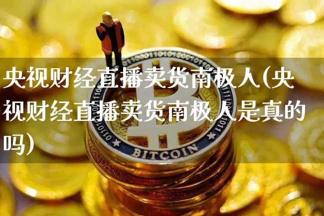 央视财经直播卖货南极人(央视财经直播卖货南极人是真的吗)_https://www.dcjwmf.com_广期所_第1张