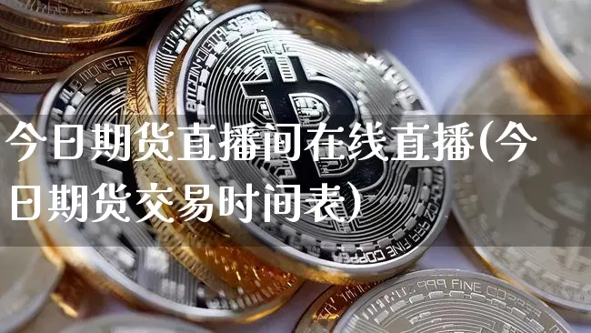 今日期货直播间在线直播(今日期货交易时间表)_https://www.dcjwmf.com_广期所_第1张