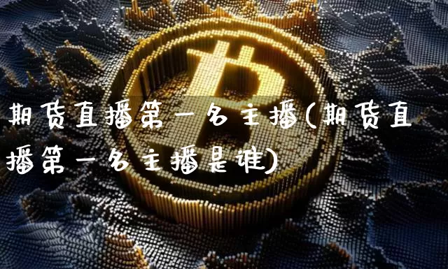 期货直播第一名主播(期货直播第一名主播是谁)_https://www.dcjwmf.com_上期能源_第1张