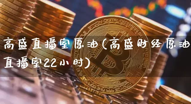 高盛直播室原油(高盛财经原油直播室22小时)_https://www.dcjwmf.com_广期所_第1张