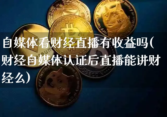自媒体看财经直播有收益吗(财经自媒体认证后直播能讲财经么)_https://www.dcjwmf.com_上期能源_第1张